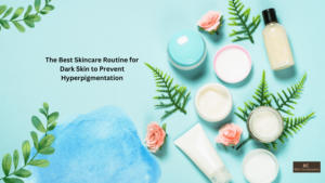 The Best Skincare Routine for Dark Skin to Prevent Hyperpigmentation